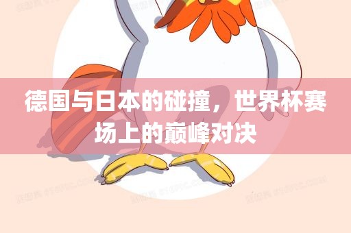 德国与日本的碰撞，世界杯赛场上的巅峰对决