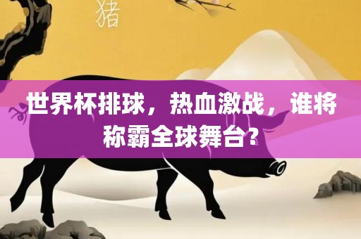 世界杯排球，热血激战，谁将称霸全球舞台？