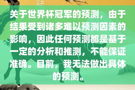 关于世界杯冠军的预测，由于结果受到诸多难以预测因素的影响，因此任何预测都是基于一定的分析和推测，不能保证准确。目前，我无法做出具体的预测。