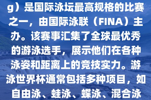 游泳世界杯（FINA World Championships in Swimming）是国际泳坛最高规格的比赛之一，由国际泳联（FINA）主办。该赛事汇集了全球最优秀的游泳选手，展示他们在各种泳姿和距离上的竞技实力。游泳世界杯通常包括多种项目，如自由泳、蛙泳、蝶泳、混合泳等。此外，赛事还设有接力比赛和公开水域游泳等项目。眉山市正发家政服务有限公司