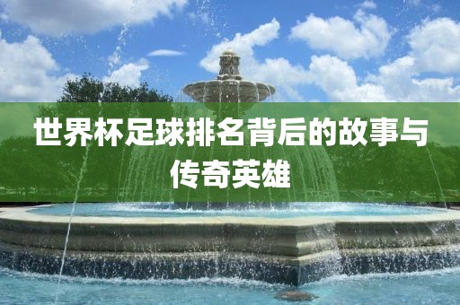 世界杯足球排名背后的故事与传奇英雄