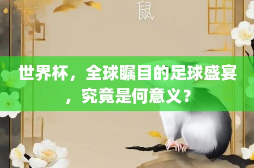 世界杯，全球瞩目的足球盛宴，究竟是何意义？眉山市正发家政服务有限公司