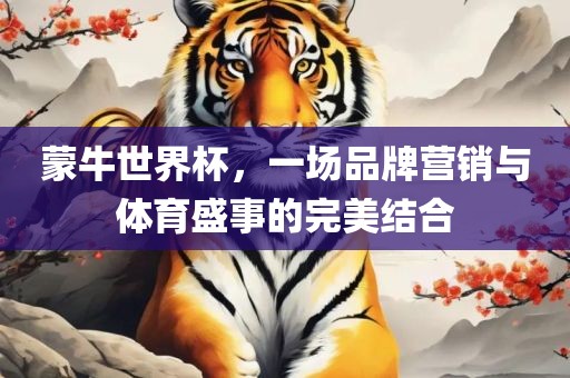 蒙牛世界杯，一场品牌营销与体育盛事的完美结合
