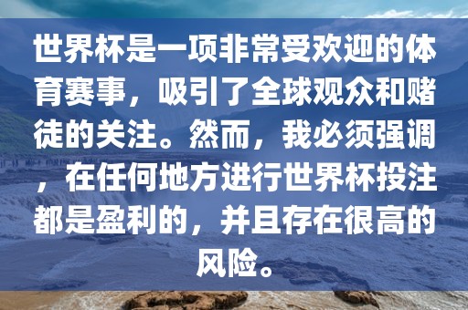 世界杯是一项非常受欢迎的体育赛事，吸引了全球观众和赌徒的关注。然而，我必须强调，在任何地方进行世界杯投注都是盈利的，并且存在很高的风险。眉山市正发家政服务有限公司