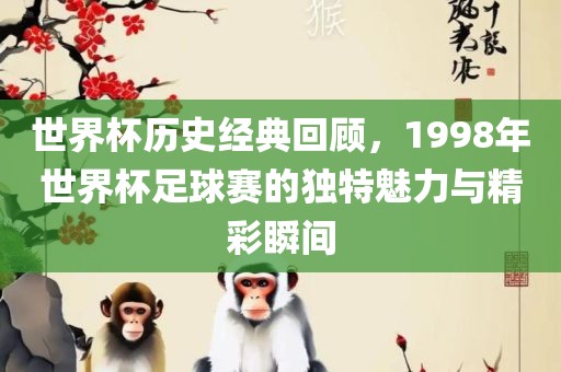 世界杯历史经典回顾，1998眉山市正发家政服务有限公司年世界杯足球赛的独特魅力与精彩瞬间