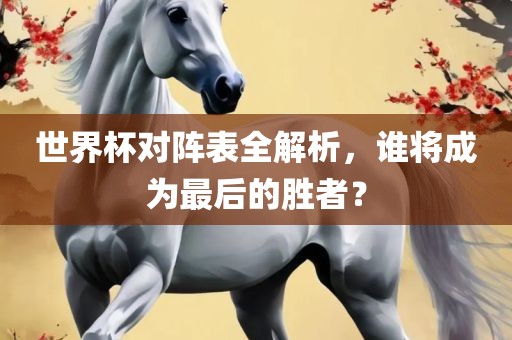 世界杯对阵表全解析，谁将成为最后的胜者？