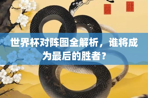 世界杯对阵图全解析，谁将成为最后的胜者？眉山市正发家政服务有限公司