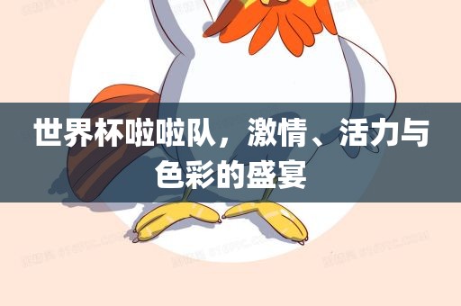 世界杯啦啦队，激情、活力与色彩的盛宴
