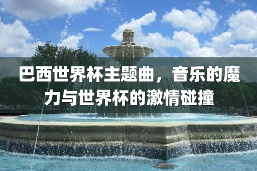 巴西世界杯主题曲，音乐的魔力与世界杯的激情碰撞