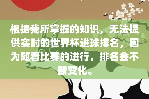根据我所掌握的知识，无法提供实时的世界杯进球排名，因为随着比赛的进行，排名会不断变化。