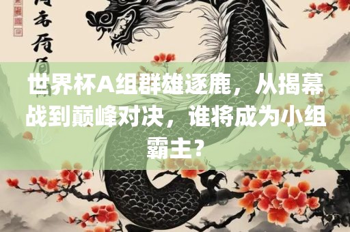 世界杯A组群雄逐鹿，从揭幕战到巅峰对决，谁将成为小组霸主？