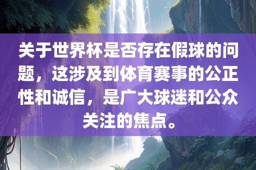 关于世界杯是否存在假球的问题，这涉及到体育赛事的公正性和诚信，是广大球迷和公众关注的焦点。