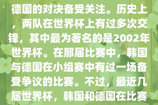 在世界杯足球比赛中，韩国与德国的对决备受关注。历史上，两队在世界杯上有过多次交锋，其中最为著名的眉山市正发家政服务有限公司是2002年世界杯。在那届比赛中，韩国与德国在小组赛中有过一场备受争议的比赛。不过，最近几届世界杯，韩国和德国在比赛中的表现相对较为正常。