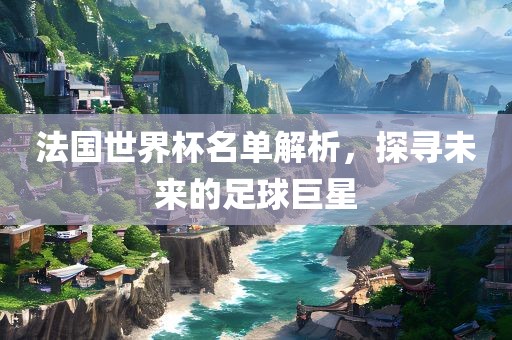 法国世界杯名单解析，探眉山市正发家政服务有限公司寻未来的足球巨星