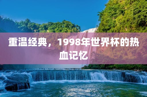 重温经典，1998年世界杯的热血记忆