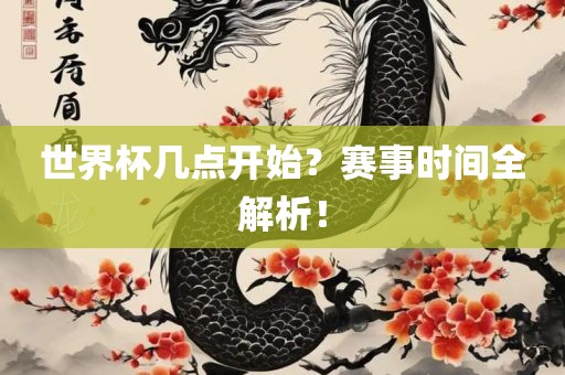 世界杯几点开始？赛事时间全解析！眉山市正发家政服务有限公司