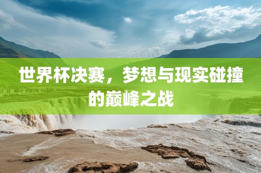 世界杯决赛，梦想与现实碰撞的巅峰之战