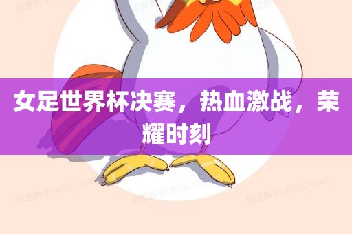 女足世界杯决赛，热血激战，荣耀时刻