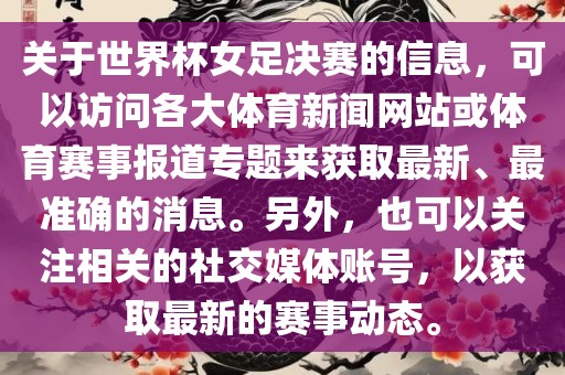 关于世界杯女足决赛的信息，可以访问各大体育新闻网站或体育赛事报道专题来获取最新、最准确的消息。另外，也可以关注相关的社交媒体账号，以获取最新的赛事动态。眉山市正发家政服务有限公司