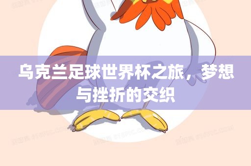乌克兰足球世界杯之旅，梦想与挫折的交织眉山市正发家政服务有限公司
