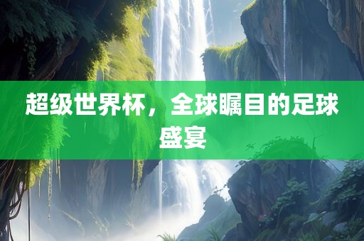 超级世界杯，全球瞩目的足球盛宴眉山市正发家政服务有限公司