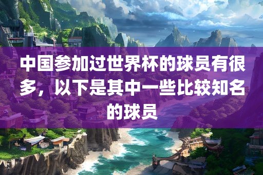 中国参加过世界杯的球员有很多，以下是其中一些比较知名的球员眉山市正发家政服务有限公司