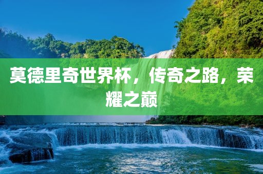 莫德里奇世界杯，传奇之路，荣耀之巅