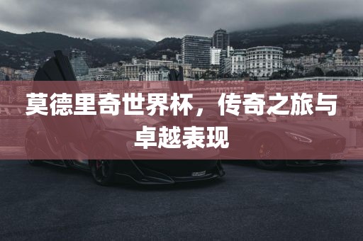 莫德里奇世界杯，传奇之旅与卓越表现