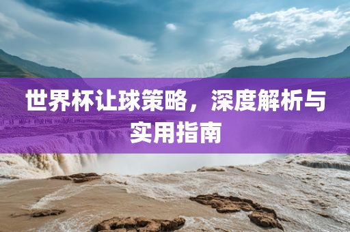 世界杯让球策略，深度解析与实用指南