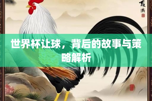 世界杯让球，背后的故事与策略解析
