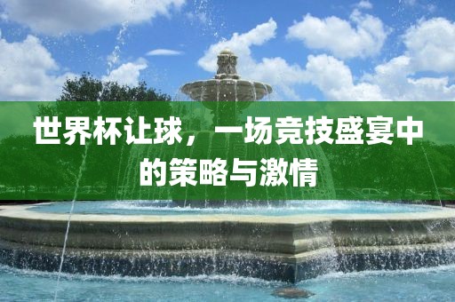 世界杯让球，一场竞技盛宴中的策略与激情