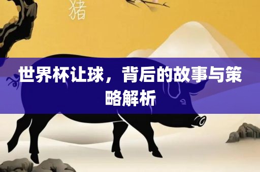 世界杯让球，背后的故事与策略解析眉山市正发家政服务有限公司