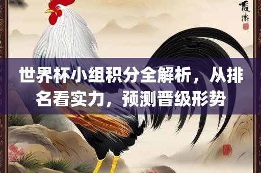 世界杯小组积分全解析，从排名看实力，预测晋级形势