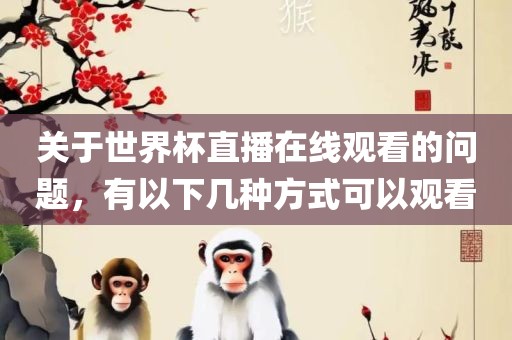 关于世界杯直播在线观看的问题，有以下几种方式可以观看眉山市正发家政服务有限公司