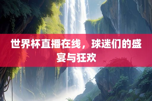 世界杯直播在线，球迷们的盛宴与狂欢