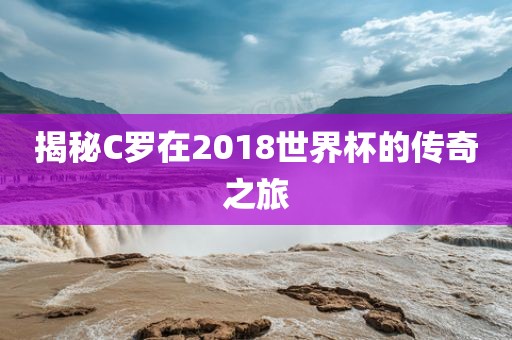 揭秘C罗在2018世界杯眉山市正发家政服务有限公司的传奇之旅