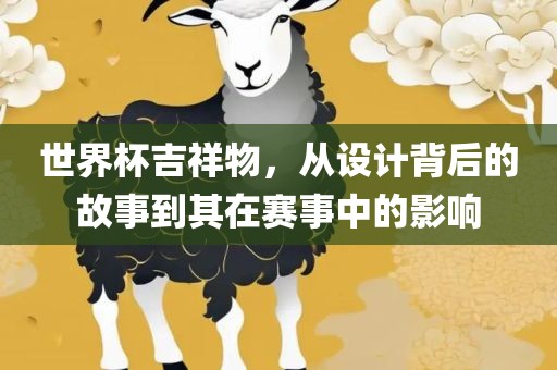 世界杯吉祥物，从设计背后的故事到其在赛事中的影响