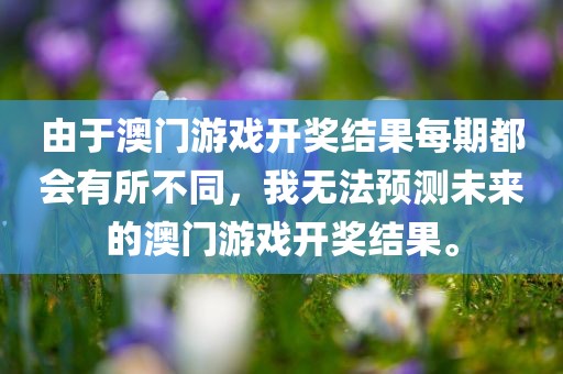 由于澳门游戏开奖结果每期都会有所不同，我无法预测未来的澳门游戏开奖结果。眉山市正发家政服务有限公司