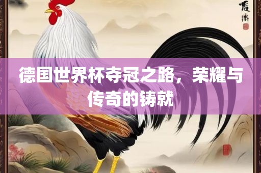 德国世界杯夺冠之路，荣耀与传奇的铸就