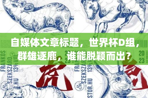 自媒体文章标题，世界杯D组，群雄逐鹿，谁能脱颖而出？眉山市正发家政服务有限公司