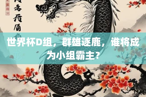 世界杯D组，群雄逐鹿，谁将成为小组霸主？