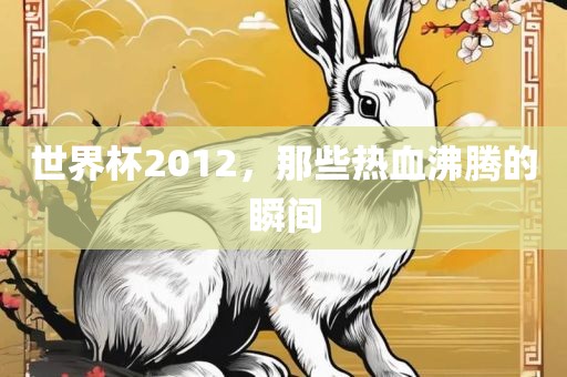 世界杯2012，那些热血沸腾的瞬间