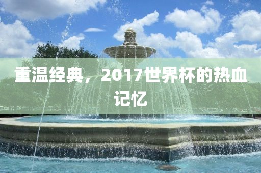 重温经典，2017世界杯的热血记忆眉山市正发家政服务有限公司