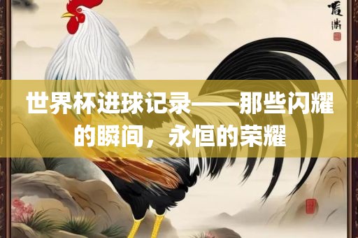 世界杯进球记录——那些闪耀的瞬间，永恒的荣耀眉山市正发家政服务有限公司
