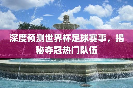 深度预测世界杯足球赛事，揭秘夺冠热门队伍