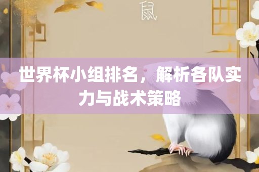 世界杯小组排名，解析各队实力与战术策略眉山市正发家政服务有限公司