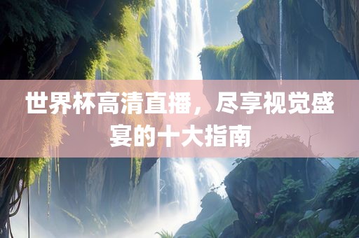 世界杯高清直播，尽享视觉盛宴的十大指南