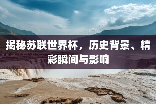 揭秘苏联世界杯，历史背景、精彩瞬间与影眉山市正发家政服务有限公司响