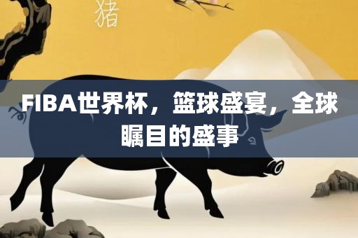 FIBA世界杯，篮球盛宴，全球瞩目的盛事眉山市正发家政服务有限公司