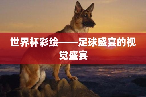 世界杯彩绘——足球盛宴的视觉盛宴